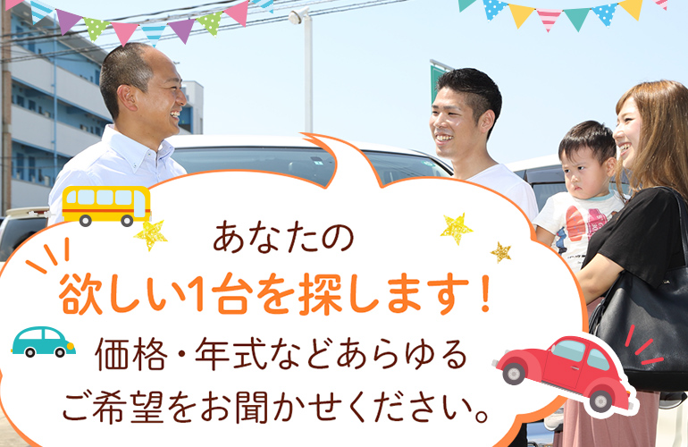 あなたの欲しい1台を探します！価格・年式などあらゆるご希望をお聞かせください。